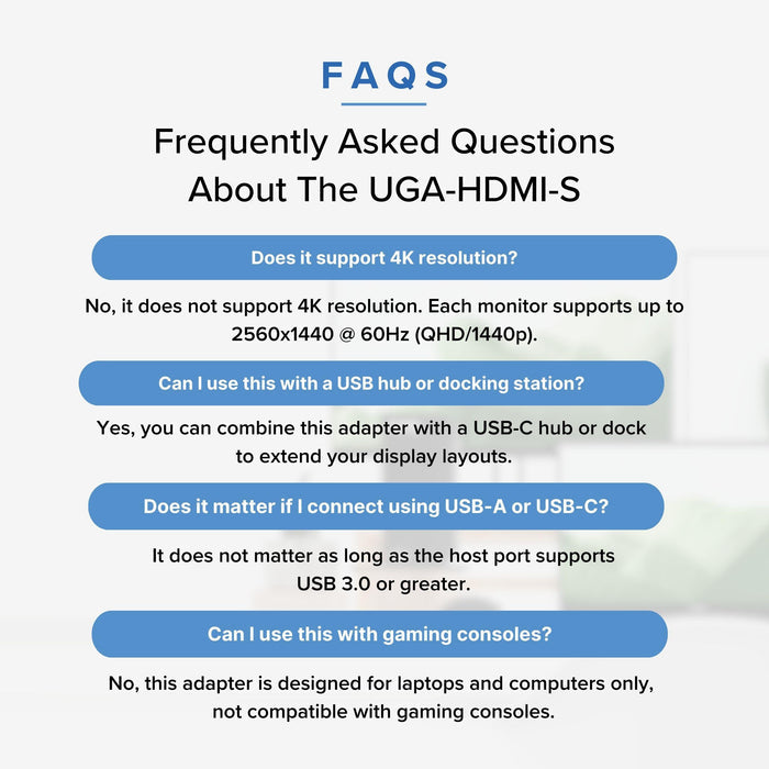 UGA-HDMI-S FAQ: Max 2560x1440@60Hz, compatible with USB-C hubs/docks, requires USB 3.0+ host, for computers only.